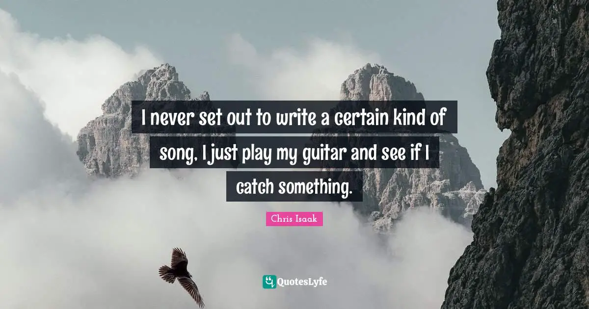 Chris Isaak Quotes: "I never set out to write a certain kind of song, I just play my guitar and see if I catch something."