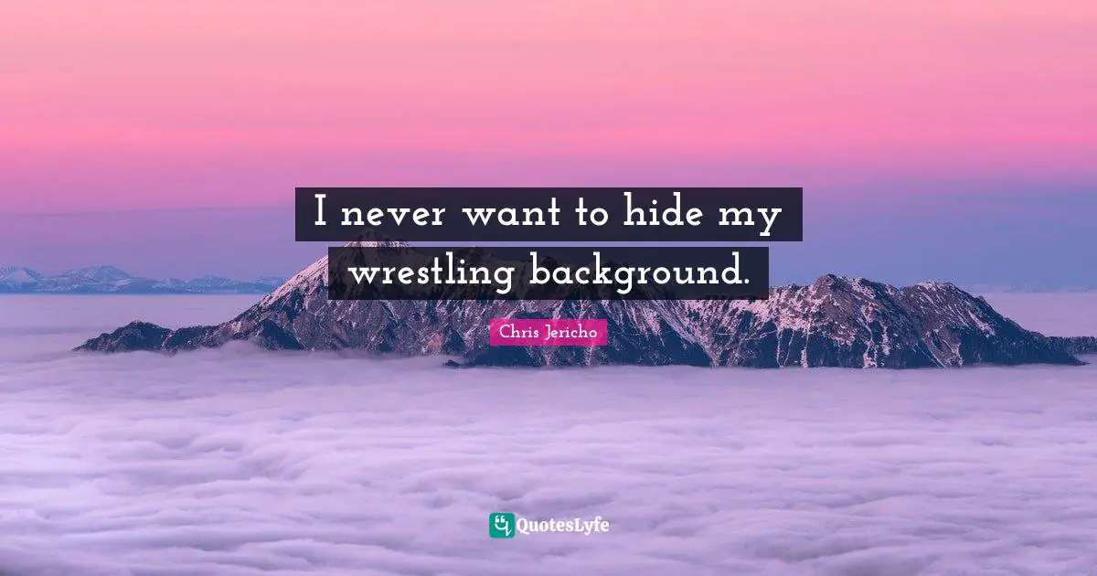 I never want to hide my wrestling background.