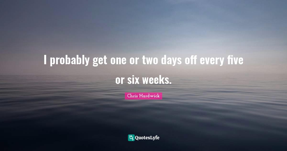 Days Off Quotes: "I probably get one or two days off every five or six weeks."