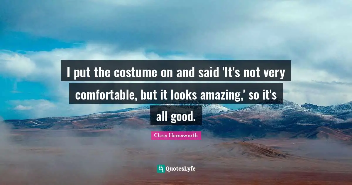 I put the costume on and said 'It's not very comfortable, but it looks amazing,' so it's all good.