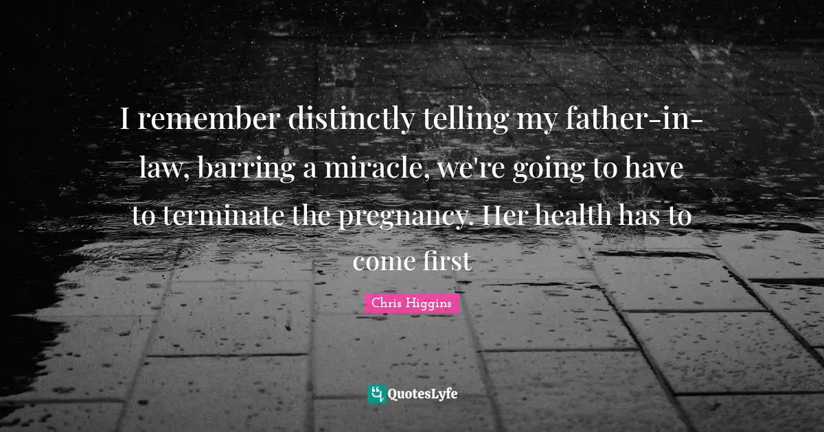 I remember distinctly telling my father-in-law, barring a miracle, we're going to have to terminate the pregnancy. Her health has to come first