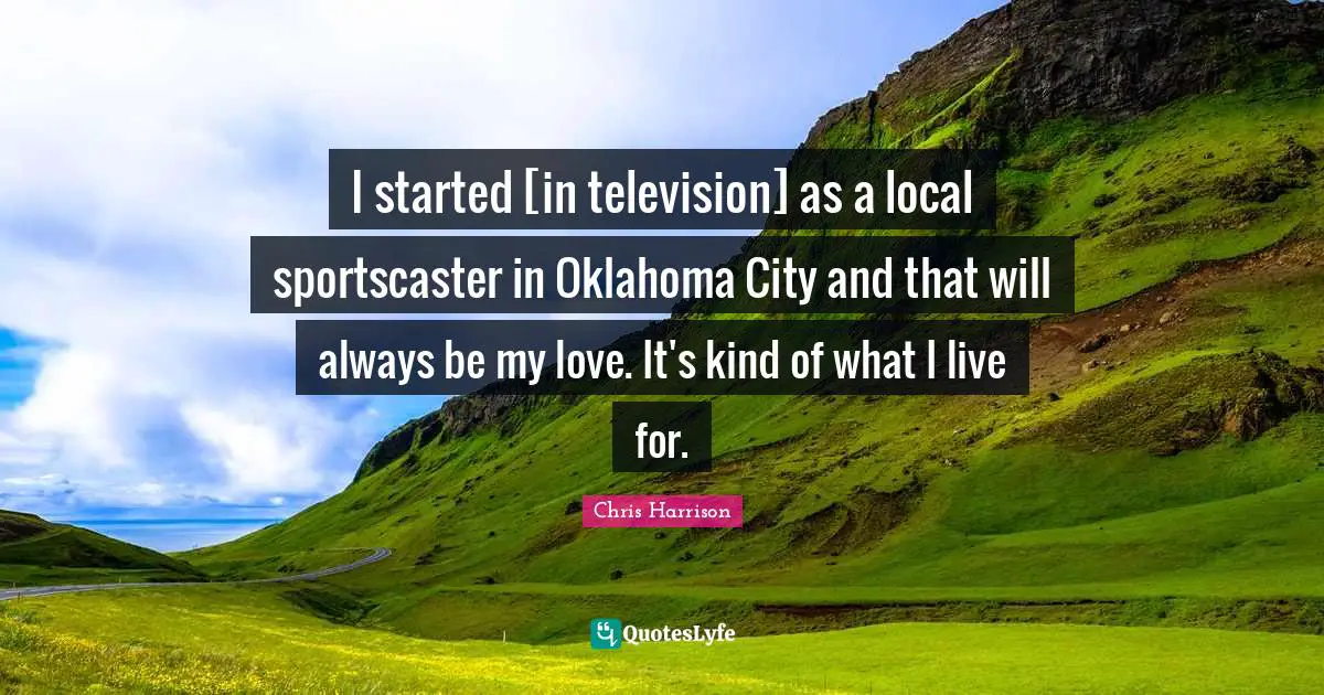 I started [in television] as a local sportscaster in Oklahoma City and that will always be my love. It's kind of what I live for.