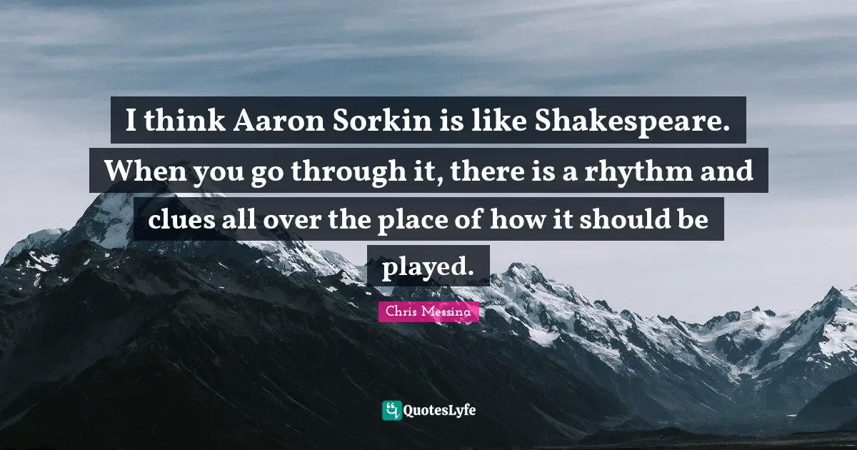 I think Aaron Sorkin is like Shakespeare. When you go through it, there is a rhythm and clues all over the place of how it should be played.