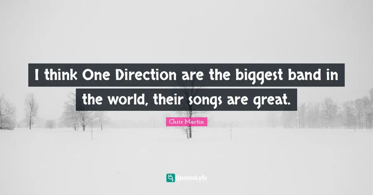 Chris     Martin Quotes: "I think One Direction are the biggest band in the world, their songs are great."
