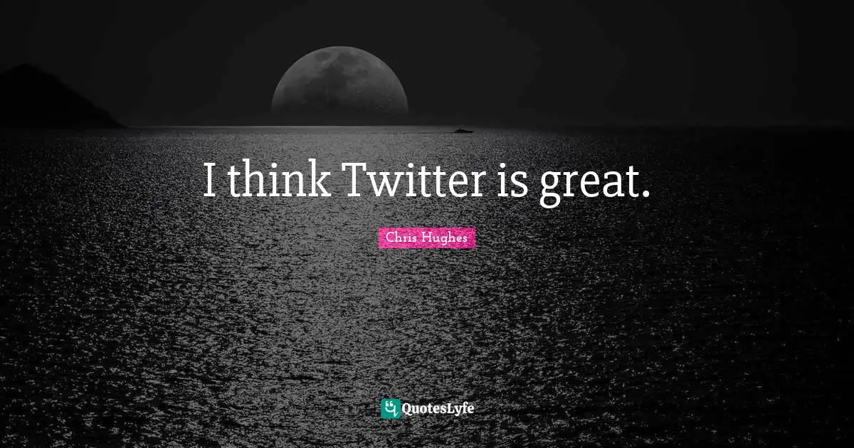 I think Twitter is great.