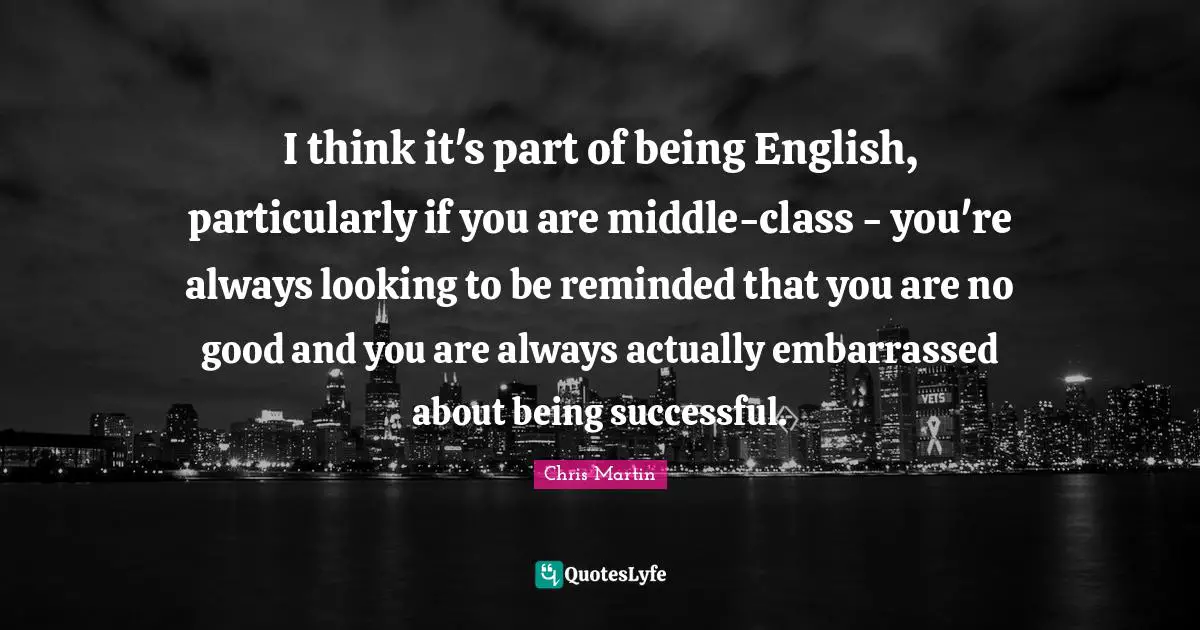 Being Successful Quotes: "I think it's part of being English, particularly if you are middle-class - you're always looking to be reminded that you are no good and you are always actually embarrassed about being successful."