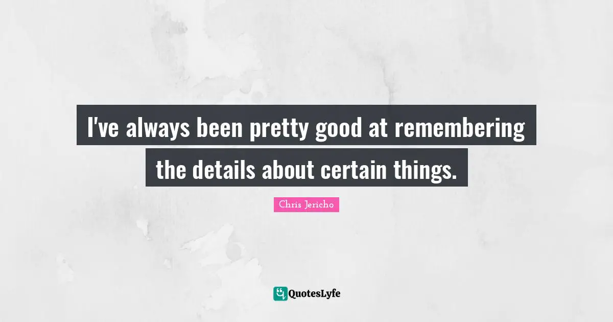I've always been pretty good at remembering the details about certain things.