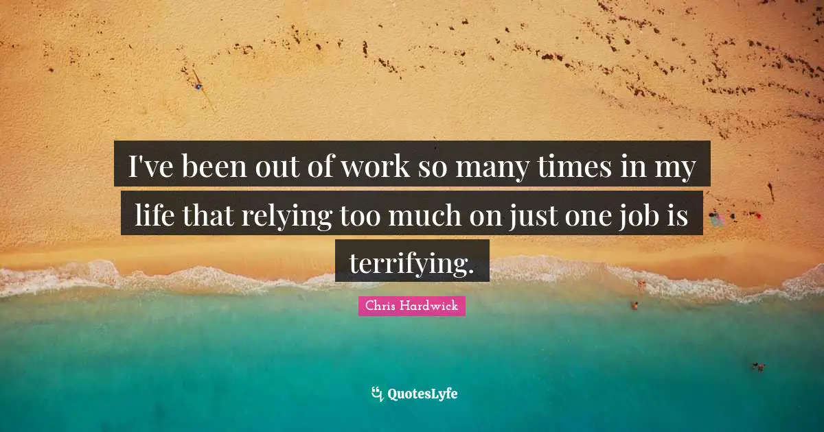 I've been out of work so many times in my life that relying too much on just one job is terrifying.