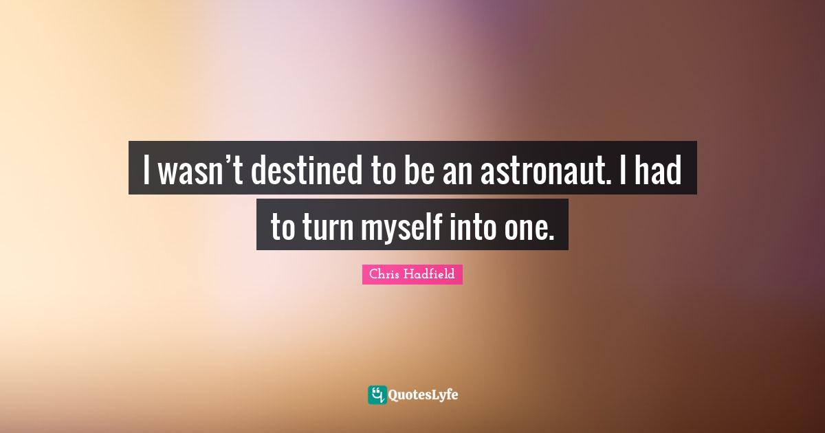 Chris Hadfield Quotes: "I wasn’t destined to be an astronaut. I had to turn myself into one."