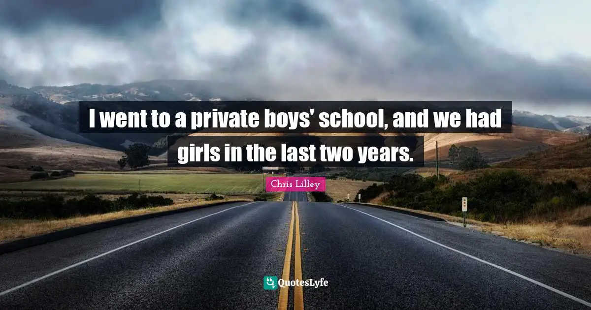 I went to a private boys' school, and we had girls in the last two years.