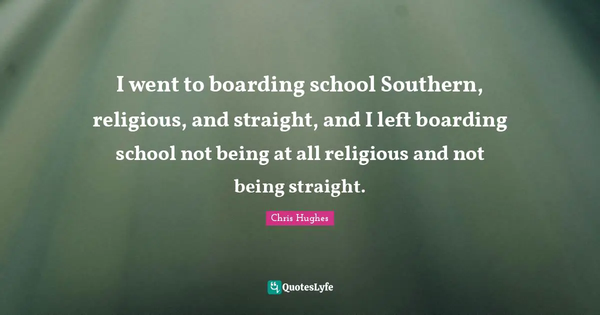 I went to boarding school Southern, religious, and straight, and I left boarding school not being at all religious and not being straight.