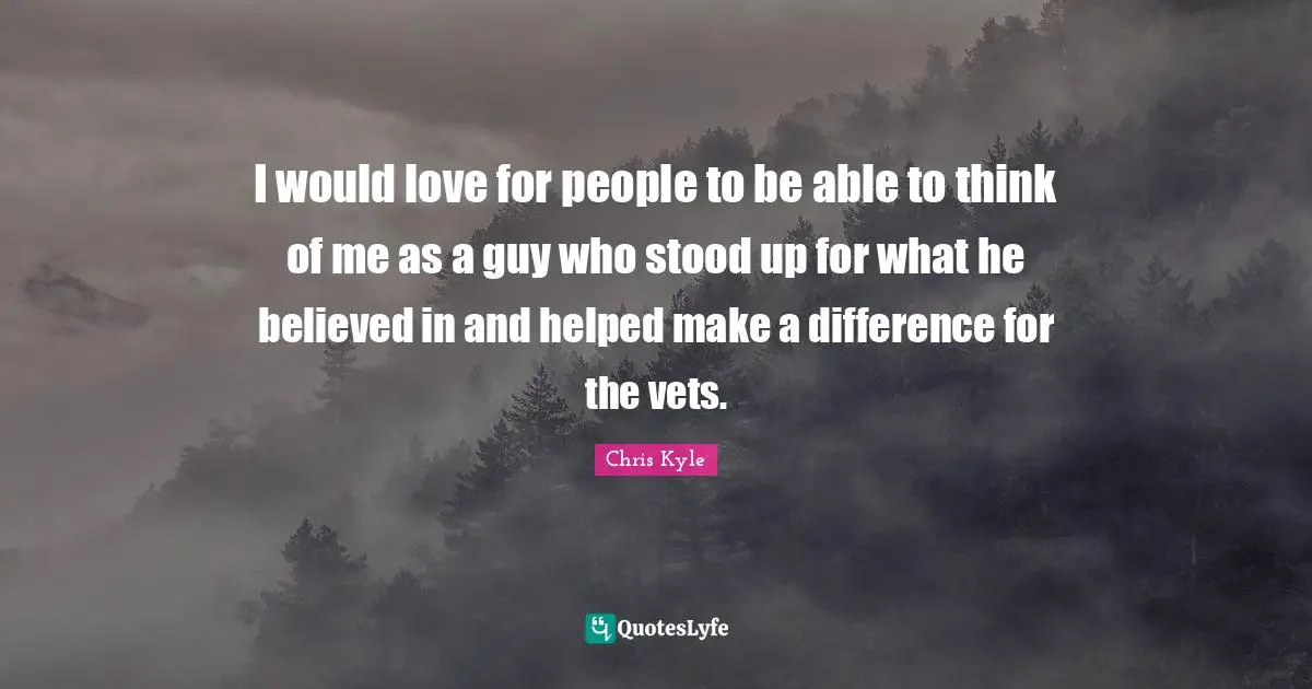 Chris Kyle Quotes: "I would love for people to be able to think of me as a guy who stood up for what he believed in and helped make a difference for the vets."