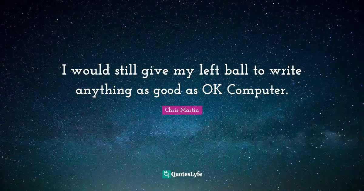 I would still give my left ball to write anything as good as OK Computer.