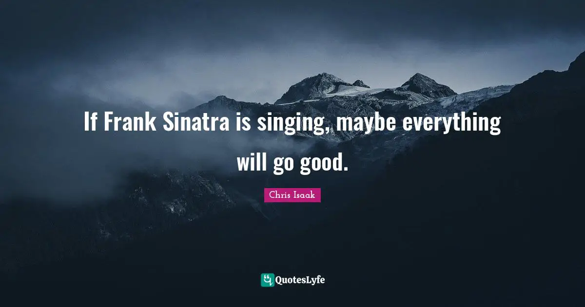 Chris Isaak Quotes: "If Frank Sinatra is singing, maybe everything will go good."