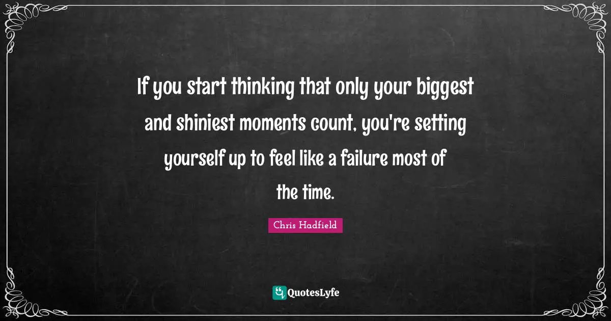 Chris Hadfield Quotes: "If you start thinking that only your biggest and shiniest moments count, you're setting yourself up to feel like a failure most of the time."