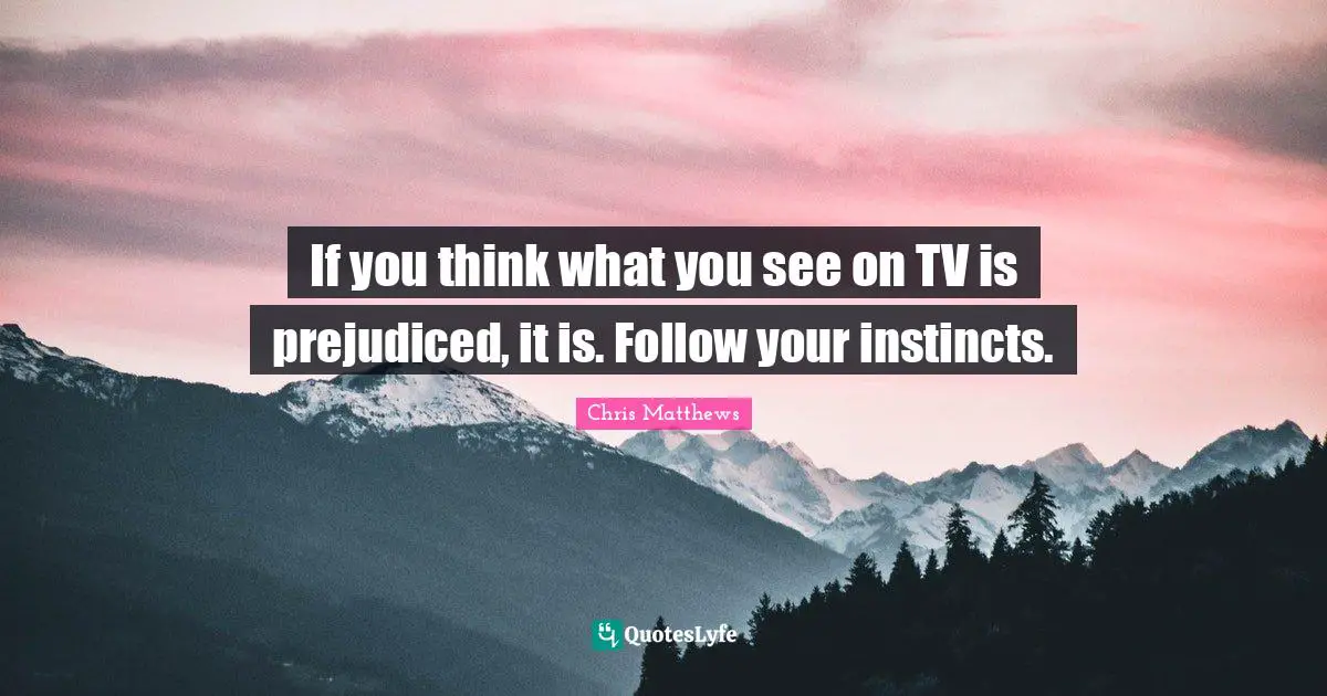 If you think what you see on TV is prejudiced, it is. Follow your instincts.