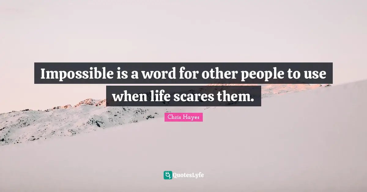 Impossible is a word for other people to use when life scares them.