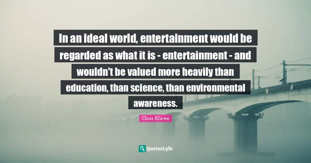 Chris Kluwe Quotes: "In an ideal world, entertainment would be regarded as what it is - entertainment - and wouldn't be valued more heavily than education, than science, than environmental awareness."