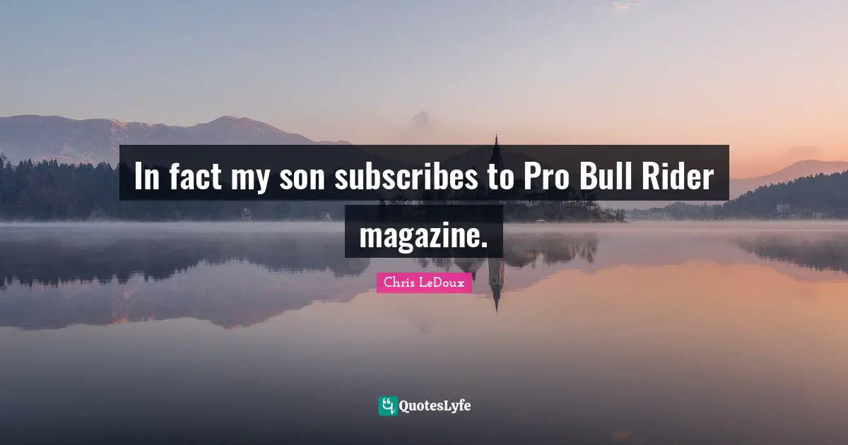 In fact my son subscribes to Pro Bull Rider magazine.
