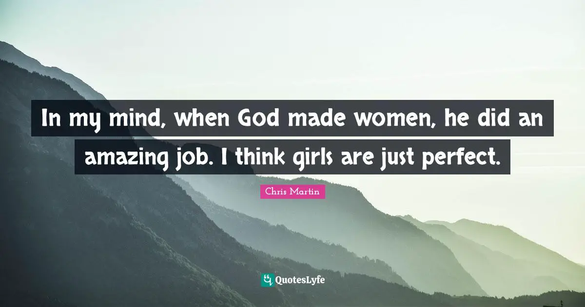 Chris     Martin Quotes: "In my mind, when God made women, he did an amazing job. I think girls are just perfect."