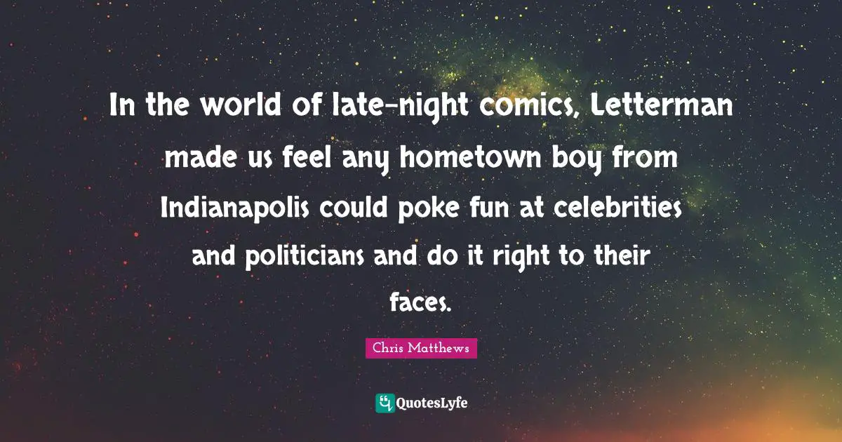 In the world of late-night comics, Letterman made us feel any hometown boy from Indianapolis could poke fun at celebrities and politicians and do it right to their faces.