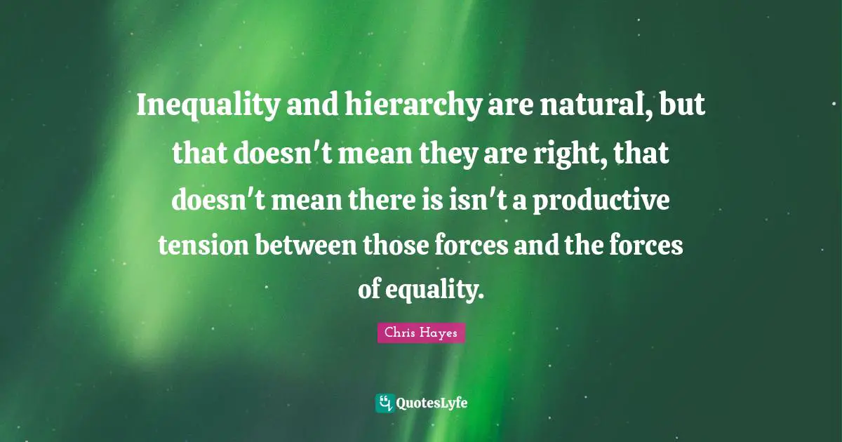 Inequality and hierarchy are natural, but that doesn't mean they are right, that doesn't mean there is isn't a productive tension between those forces and the forces of equality.