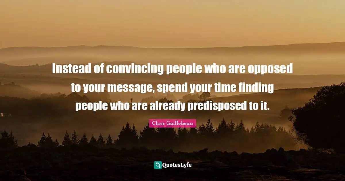 Instead of convincing people who are opposed to your message, spend your time finding people who are already predisposed to it.