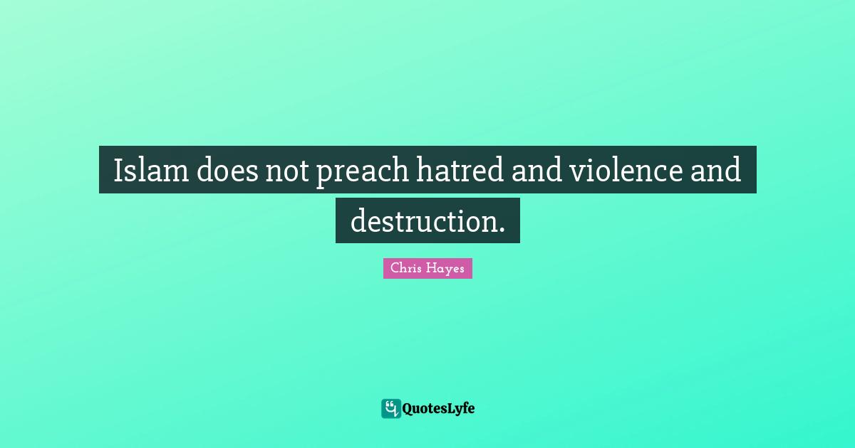 Islam does not preach hatred and violence and destruction.