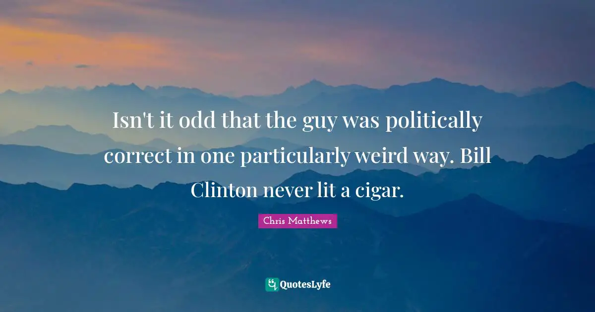 Isn't it odd that the guy was politically correct in one particularly weird way. Bill Clinton never lit a cigar.