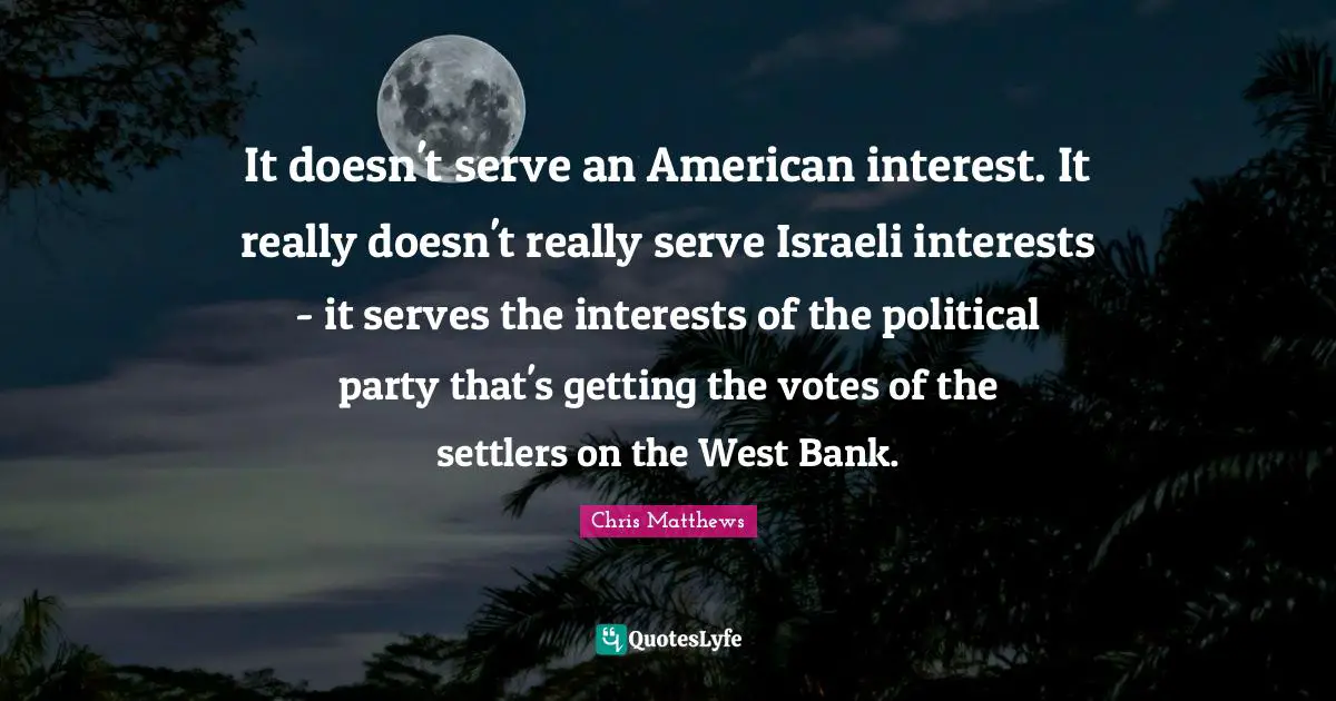 Israeli Quotes: "It doesn't serve an American interest. It really doesn't really serve Israeli interests - it serves the interests of the political party that's getting the votes of the settlers on the West Bank."