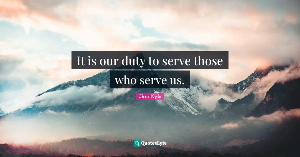 Chris Kyle Quotes: "It is our duty to serve those who serve us."