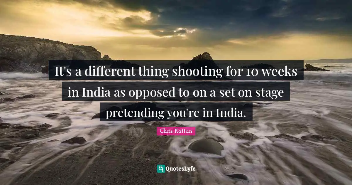 It's a different thing shooting for 10 weeks in India as opposed to on a set on stage pretending you're in India.