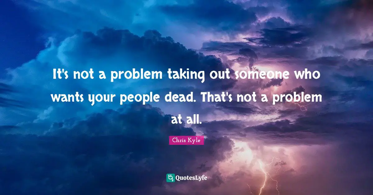 Chris Kyle Quotes: "It's not a problem taking out someone who wants your people dead. That's not a problem at all."
