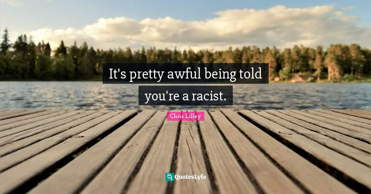 It's pretty awful being told you're a racist.