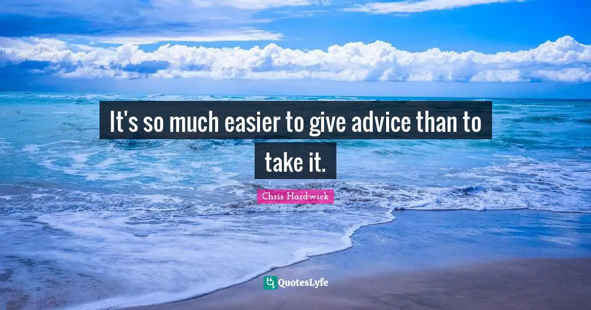 It's so much easier to give advice than to take it.