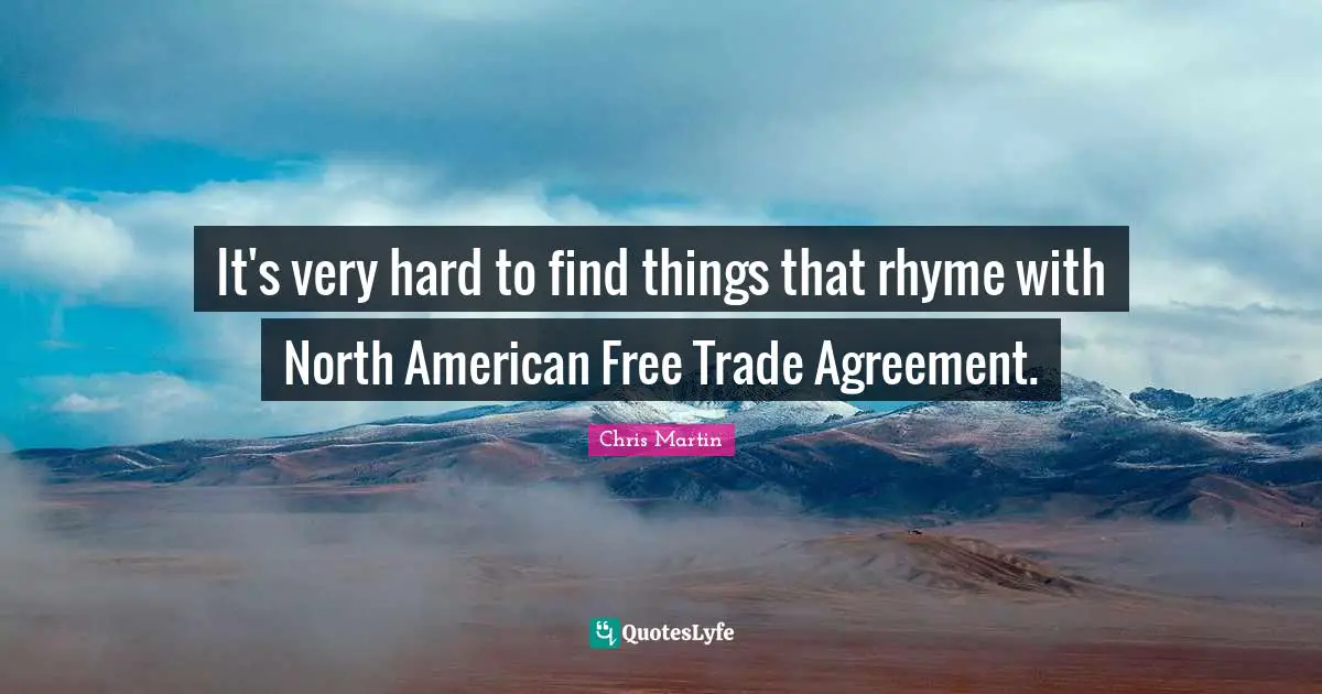 Chris     Martin Quotes: "It's very hard to find things that rhyme with North American Free Trade Agreement."