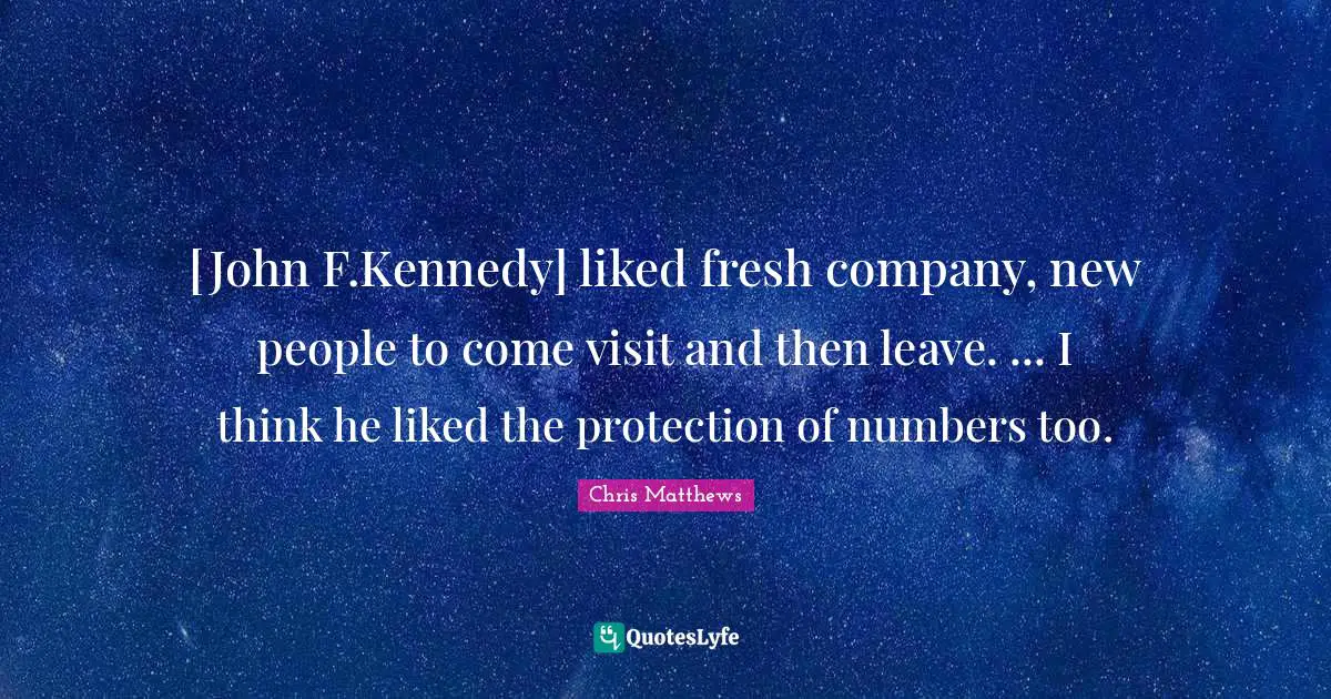 [John F.Kennedy] liked fresh company, new people to come visit and then leave. ... I think he liked the protection of numbers too.