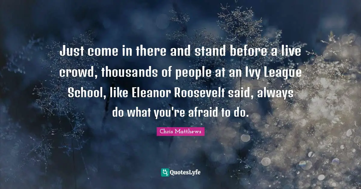 Eleanor Quotes: "Just come in there and stand before a live crowd, thousands of people at an Ivy League School, like Eleanor Roosevelt said, always do what you're afraid to do."