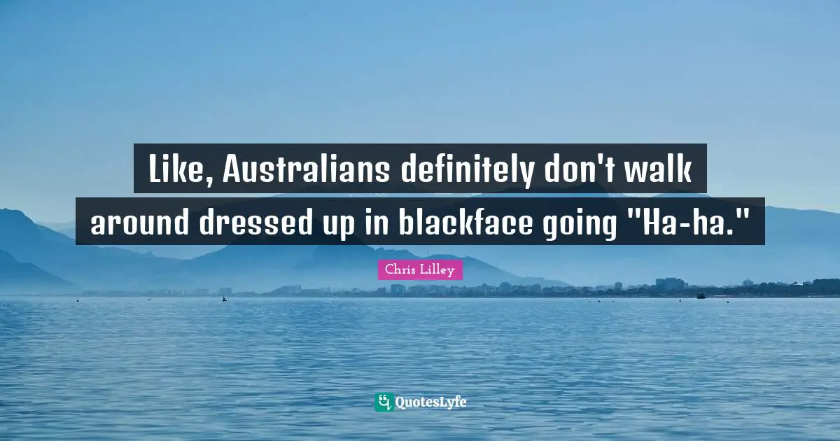 Like, Australians definitely don't walk around dressed up in blackface going "Ha-ha."