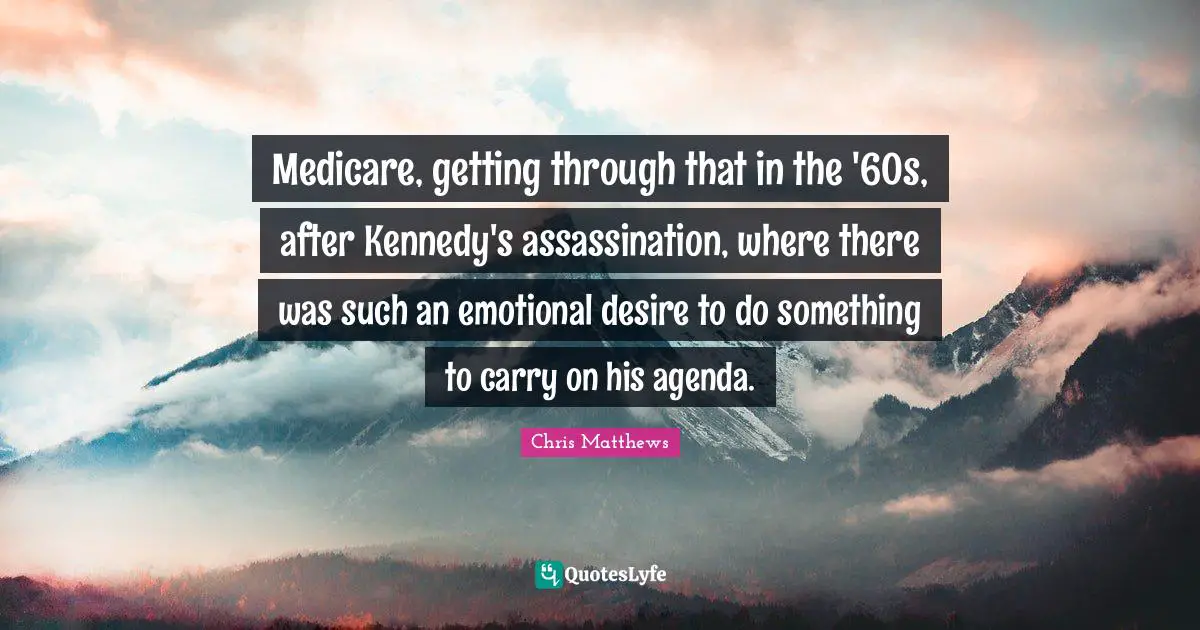 Medicare, getting through that in the '60s, after Kennedy's assassination, where there was such an emotional desire to do something to carry on his agenda.