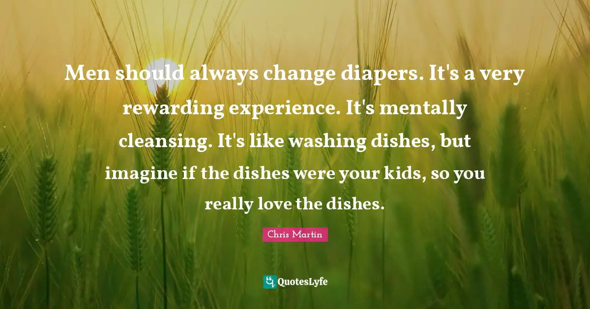 Washing Quotes: "Men should always change diapers. It's a very rewarding experience. It's mentally cleansing. It's like washing dishes, but imagine if the dishes were your kids, so you really love the dishes."