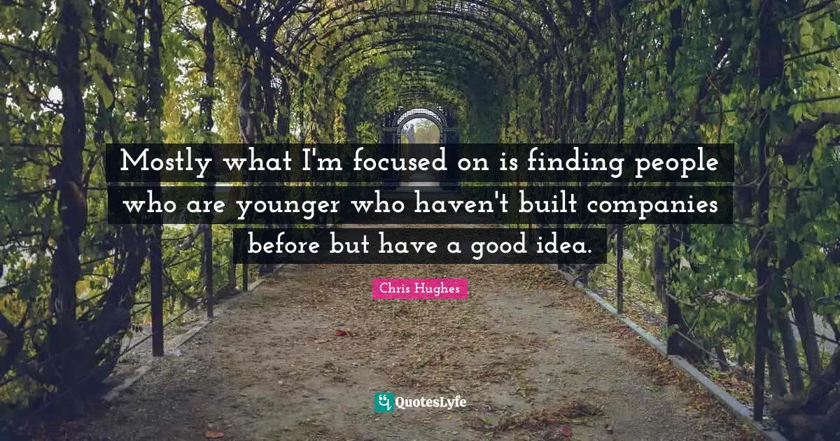 Mostly what I'm focused on is finding people who are younger who haven't built companies before but have a good idea.