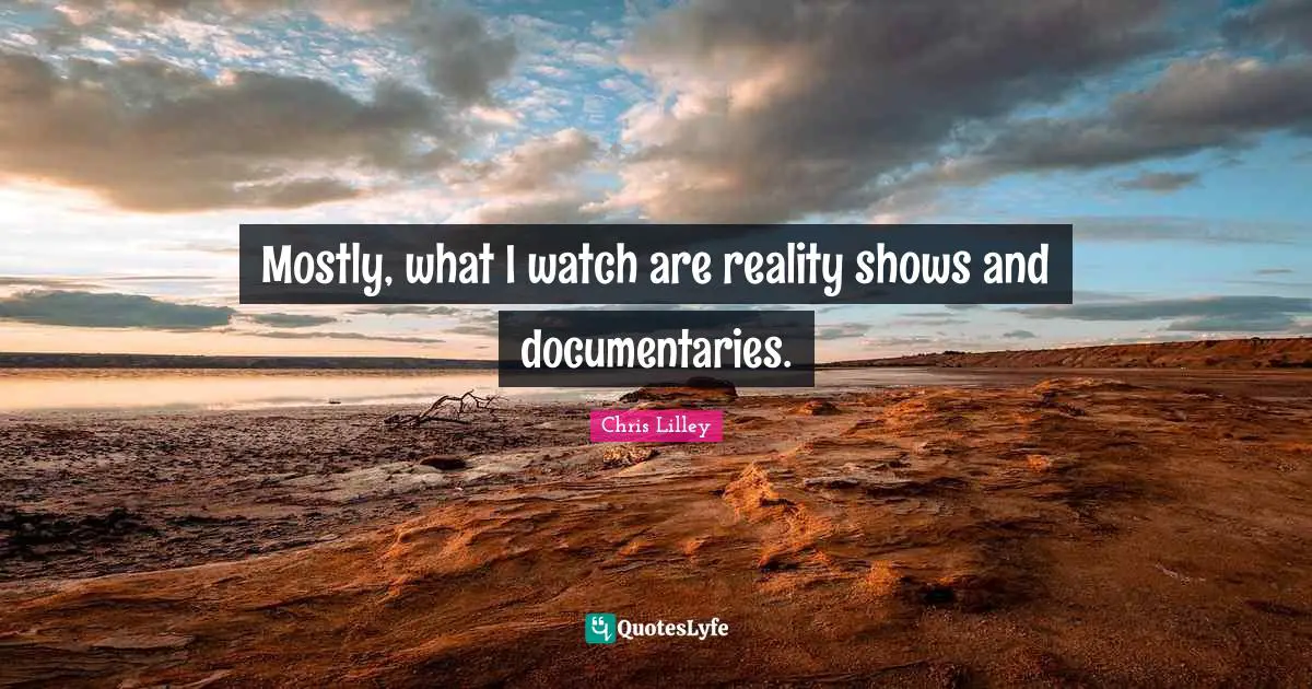 Mostly, what I watch are reality shows and documentaries.