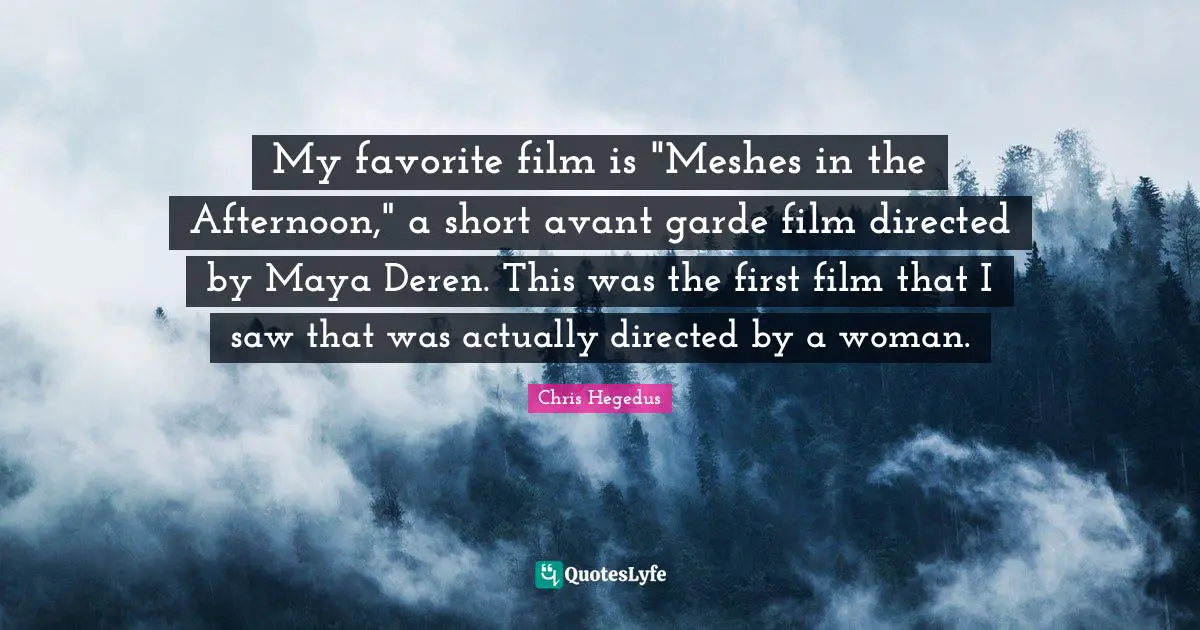My favorite film is "Meshes in the Afternoon," a short avant garde film directed by Maya Deren. This was the first film that I saw that was actually directed by a woman.