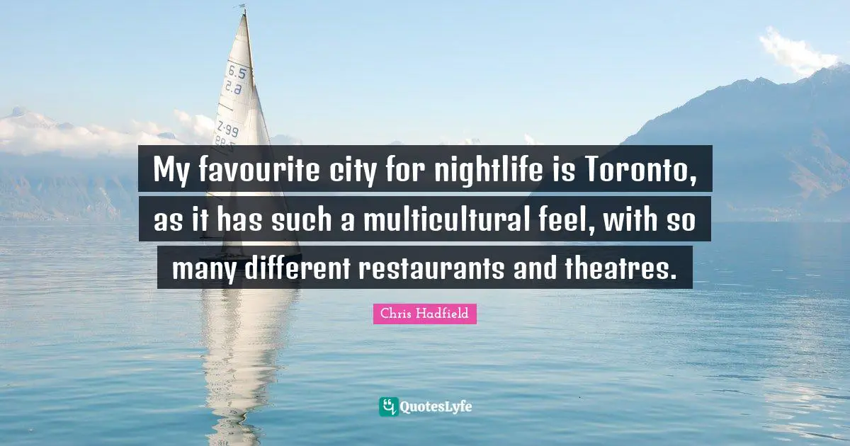 Chris Hadfield Quotes: "My favourite city for nightlife is Toronto, as it has such a multicultural feel, with so many different restaurants and theatres."