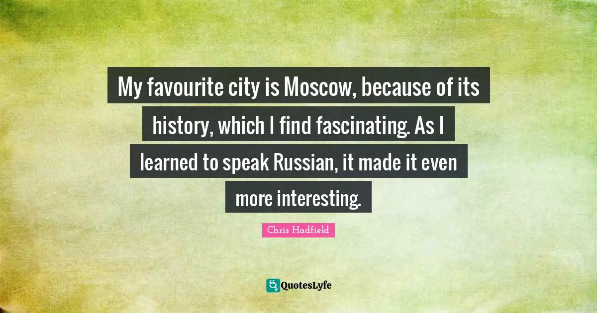 Chris Hadfield Quotes: "My favourite city is Moscow, because of its history, which I find fascinating. As I learned to speak Russian, it made it even more interesting."