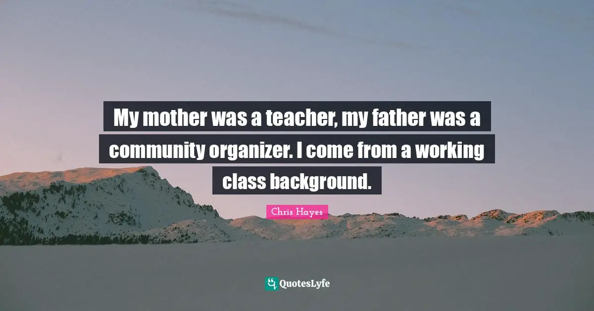 My mother was a teacher, my father was a community organizer. I come from a working class background.