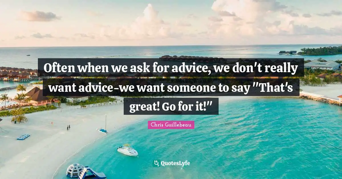 Often when we ask for advice, we don't really want advice-we want someone to say "That's great! Go for it!"