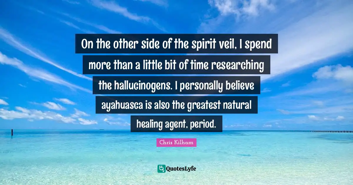 On the other side of the spirit veil, I spend more than a little bit of time researching the hallucinogens. I personally believe ayahuasca is also the greatest natural healing agent, period.