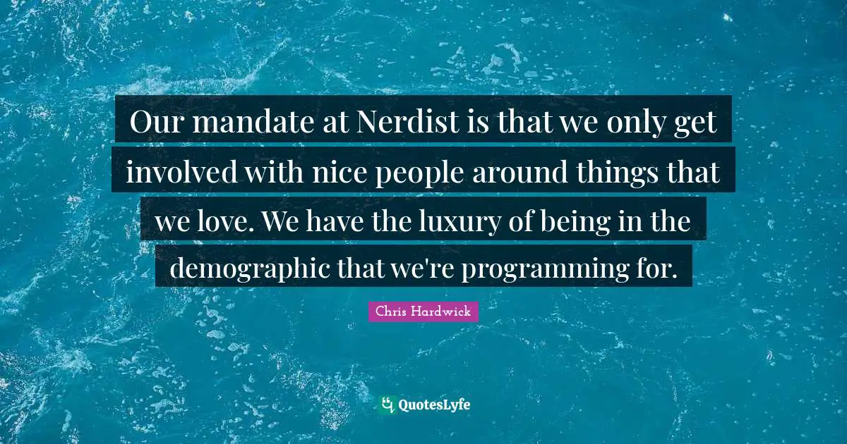 Our mandate at Nerdist is that we only get involved with nice people around things that we love. We have the luxury of being in the demographic that we're programming for.